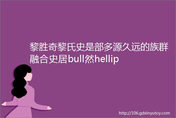 黎胜奇黎氏史是部多源久远的族群融合史居bull然hellip