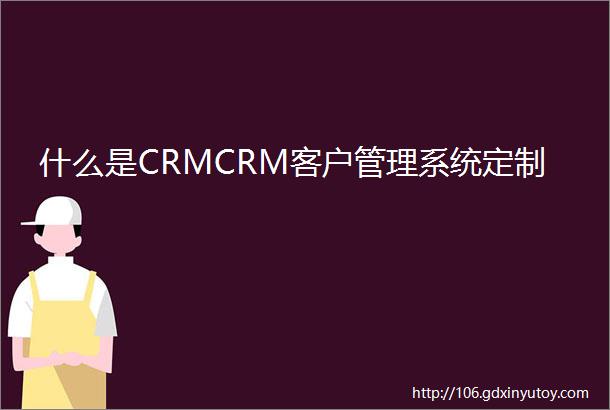 什么是CRMCRM客户管理系统定制